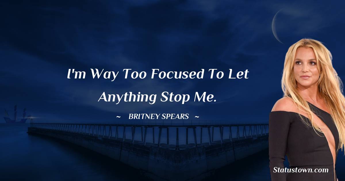 I'm way too focused to let anything stop me. - Britney Spears quotes